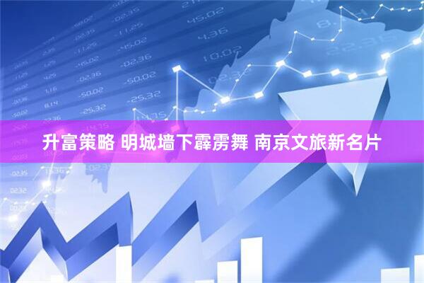 升富策略 明城墙下霹雳舞 南京文旅新名片