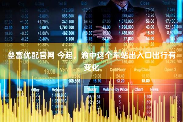 垒富优配官网 今起，渝中这个车站出入口出行有变化