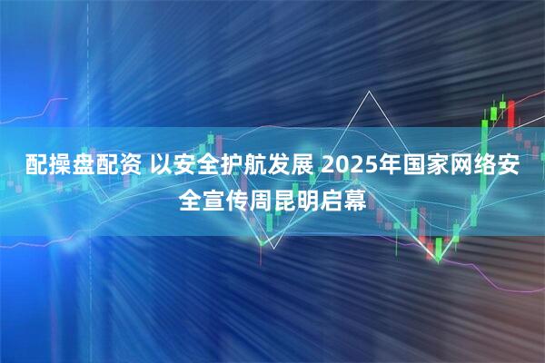 配操盘配资 以安全护航发展 2025年国家网络安全宣传周昆明启幕