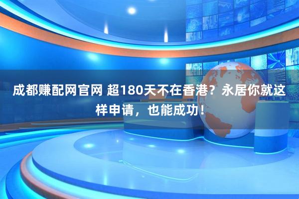 成都赚配网官网 超180天不在香港？永居你就这样申请，也能成功！