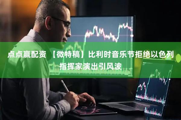 点点赢配资 【微特稿】比利时音乐节拒绝以色列指挥家演出引风波