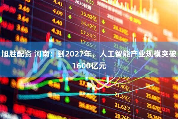 旭胜配资 河南：到2027年，人工智能产业规模突破1600亿元