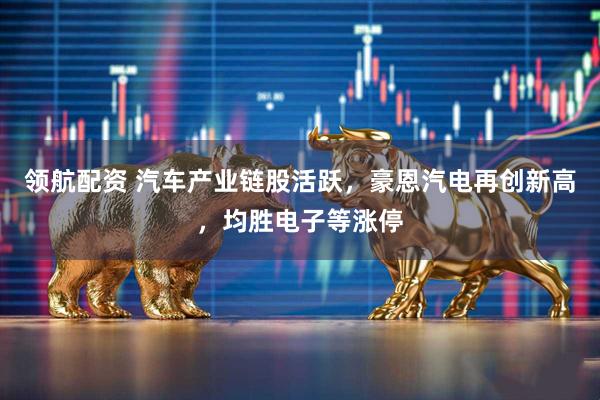 领航配资 汽车产业链股活跃，豪恩汽电再创新高，均胜电子等涨停