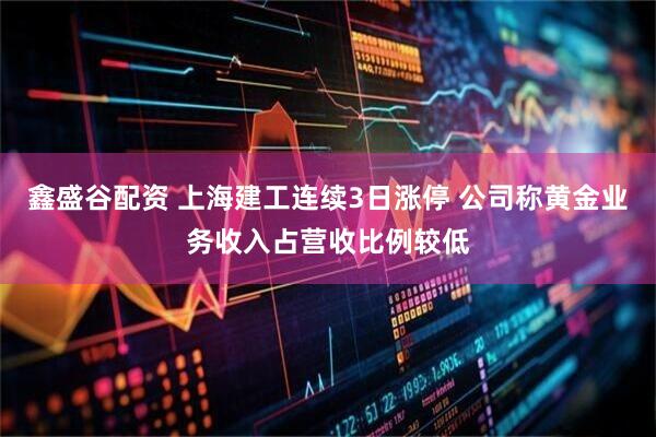 鑫盛谷配资 上海建工连续3日涨停 公司称黄金业务收入占营收比例较低