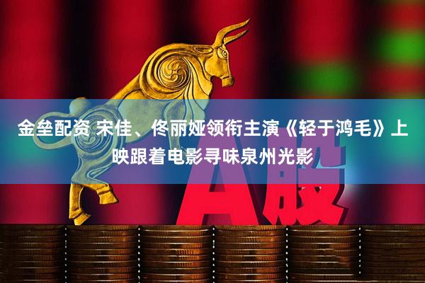 金垒配资 宋佳、佟丽娅领衔主演《轻于鸿毛》上映跟着电影寻味泉州光影