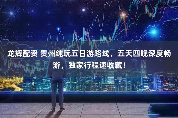 龙辉配资 贵州纯玩五日游路线，五天四晚深度畅游，独家行程速收藏！