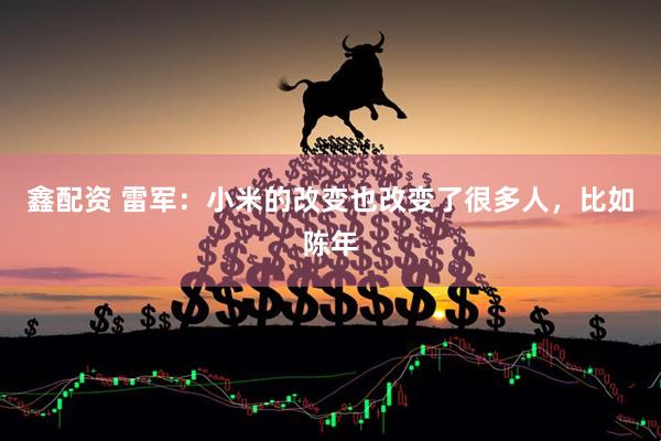 鑫配资 雷军：小米的改变也改变了很多人，比如陈年