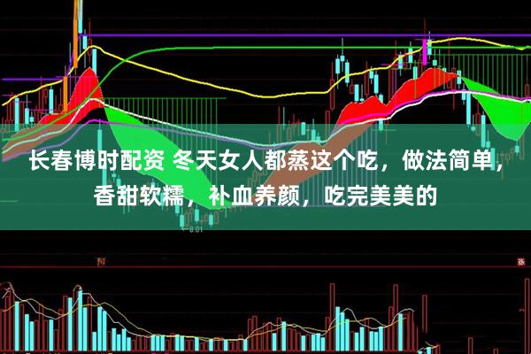 长春博时配资 冬天女人都蒸这个吃，做法简单，香甜软糯，补血养颜，吃完美美的