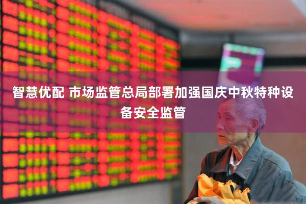 智慧优配 市场监管总局部署加强国庆中秋特种设备安全监管