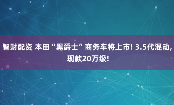 智财配资 本田“黑爵士”商务车将上市! 3.5代混动, 现款20万级!