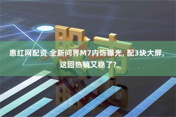 惠红网配资 全新问界M7内饰曝光, 配3块大屏, 这回热销又稳了?