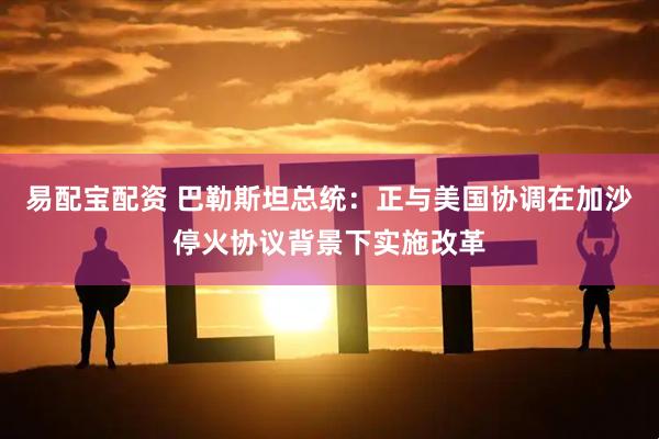 易配宝配资 巴勒斯坦总统：正与美国协调在加沙停火协议背景下实施改革