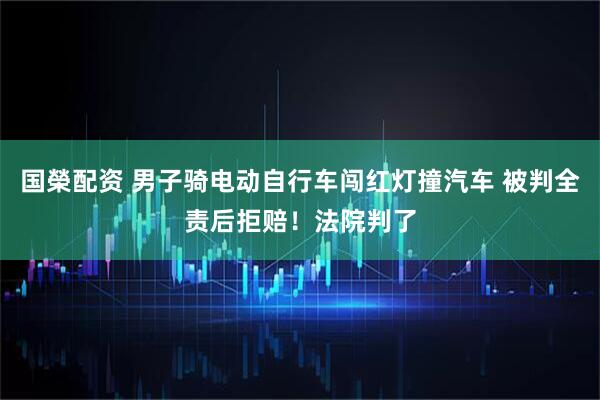 国榮配资 男子骑电动自行车闯红灯撞汽车 被判全责后拒赔！法院判了
