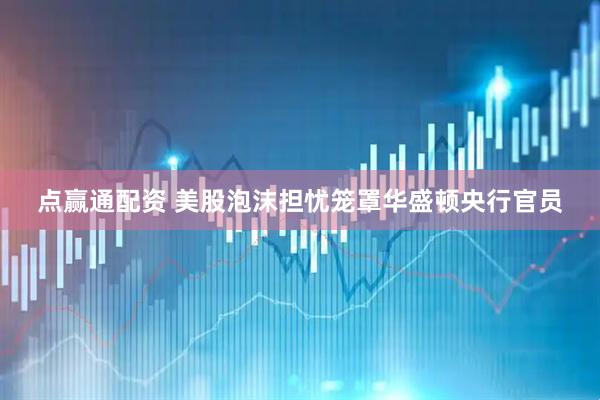 点赢通配资 美股泡沫担忧笼罩华盛顿央行官员