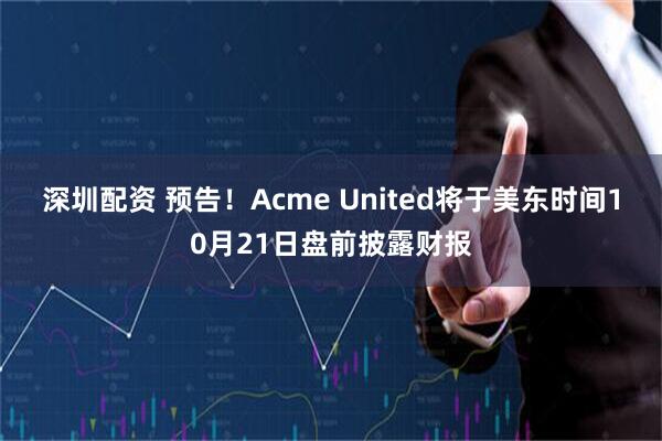 深圳配资 预告！Acme United将于美东时间10月21日盘前披露财报