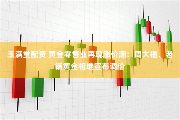 玉满堂配资 黄金零售业再现涨价潮：周大福、老铺黄金相继宣布调价