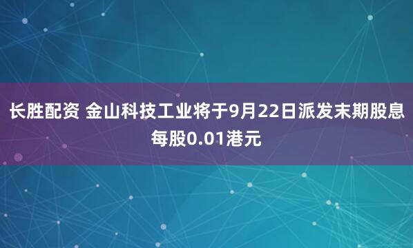长胜配资 金山科技工业将于9月22日派发末期股息每股0.01港元