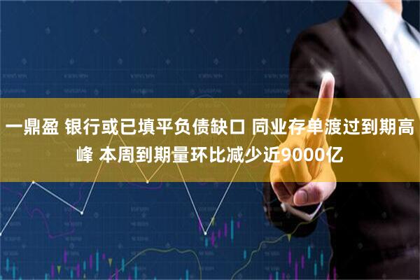 一鼎盈 银行或已填平负债缺口 同业存单渡过到期高峰 本周到期量环比减少近9000亿