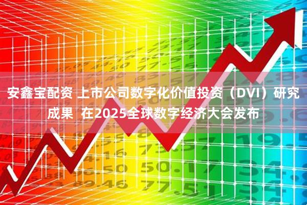 安鑫宝配资 上市公司数字化价值投资（DVI）研究成果  在2025全球数字经济大会发布