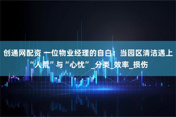 创通网配资 一位物业经理的自白：当园区清洁遇上“人荒”与“心忧”_分类_效率_损伤
