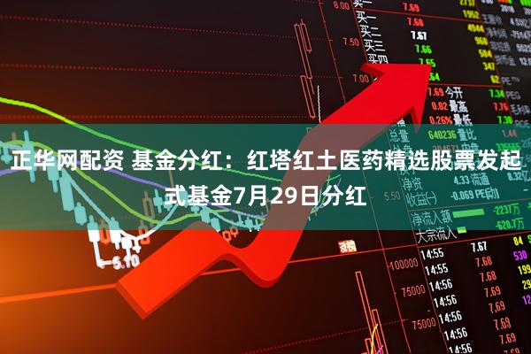 正华网配资 基金分红：红塔红土医药精选股票发起式基金7月29日分红