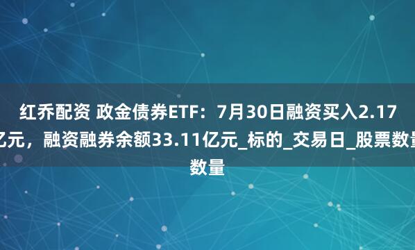 红乔配资 政金债券ETF：7月30日融资买入2.17亿元，融资融券余额33.11亿元_标的_交易日_股票数量