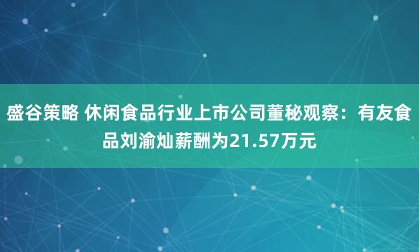 盛谷策略 休闲食品行业上市公司董秘观察：有友食品刘渝灿薪酬为21.57万元