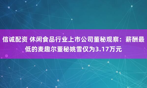 信诚配资 休闲食品行业上市公司董秘观察：薪酬最低的麦趣尔董秘姚雪仅为3.17万元