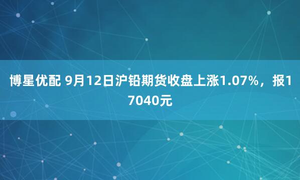 博星优配 9月12日沪铅期货收盘上涨1.07%，报17040元