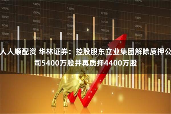 人人顺配资 华林证券：控股股东立业集团解除质押公司5400万股并再质押4400万股